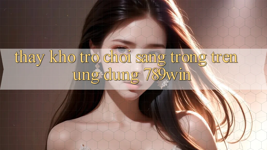 Thấy Kho Trò chơi Sang trọng Trên Ứng Dụng 789win