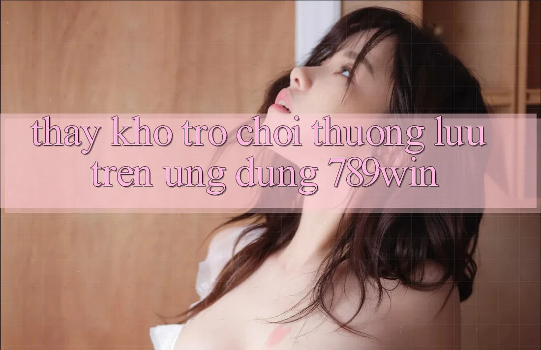 Thấy Kho Trò chơi Thượng lưu Trên Ứng Dụng 789win