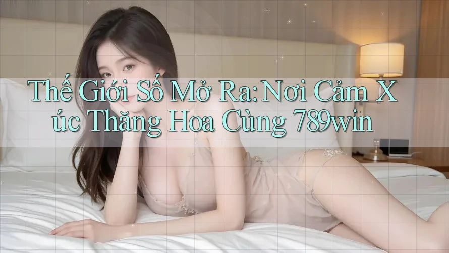 Thế Giới Số Mở Ra: Nơi Cảm Xúc Thăng Hoa Cùng 789win Thế Giới Số Mở Ra: Nơi Cảm Xúc Thăng Hoa Cùng 789win