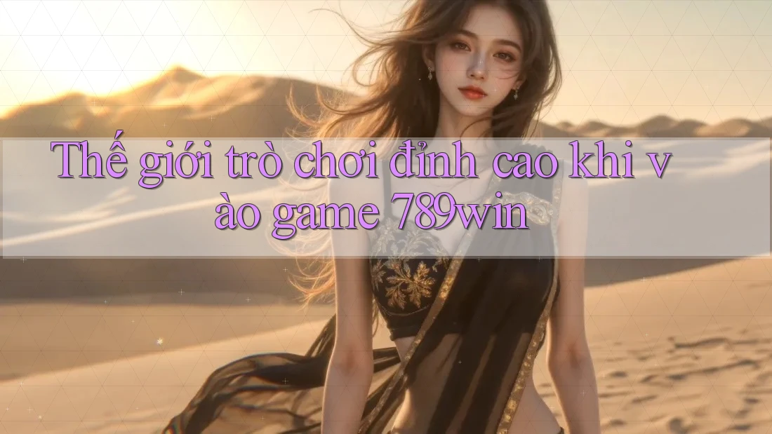 Thế giới trò chơi đỉnh cao khi vào game 789win