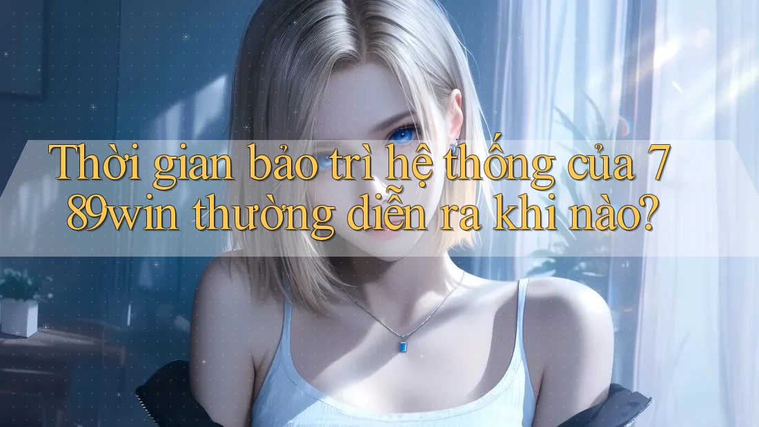 Thời gian bảo trì hệ thống của 789win thường diễn ra khi nào?