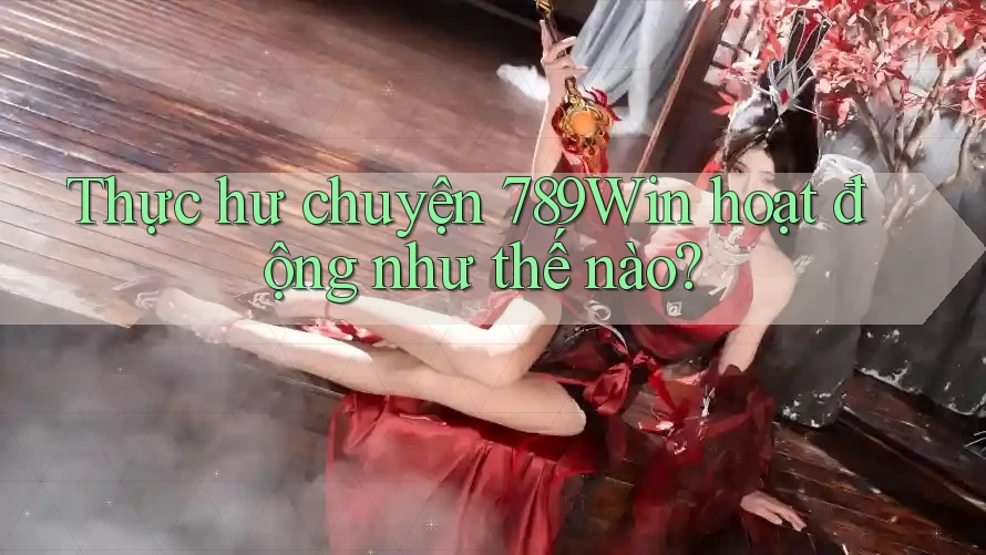Thực hư chuyện 789Win hoạt động như thế nào?