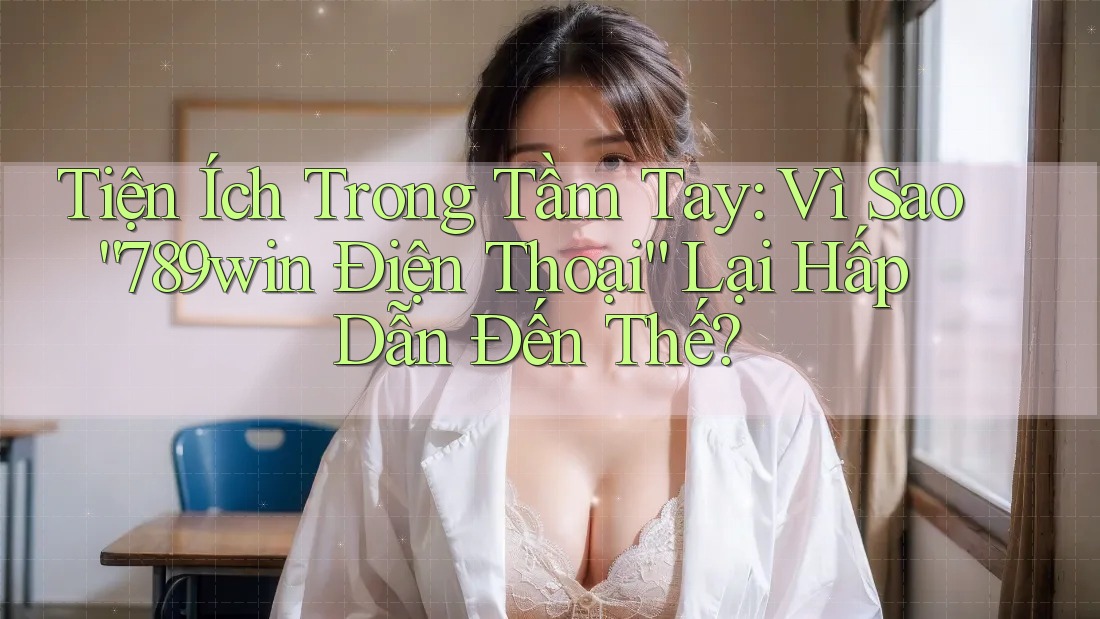 Tiện Ích Trong Tầm Tay: Vì Sao “789win Điện Thoại” Lại Hấp Dẫn Đến Thế?