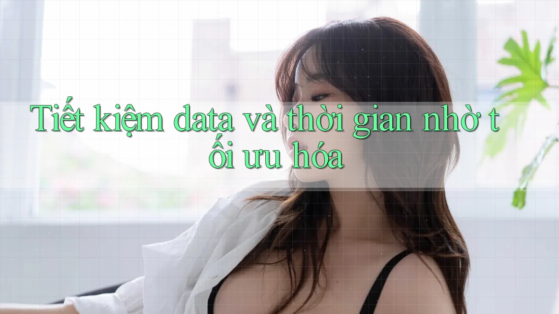 Tiết kiệm data và thời gian nhờ tối ưu hóa