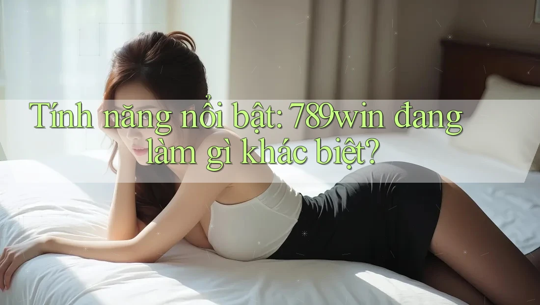 Tính năng nổi bật: 789win đang làm gì khác biệt?