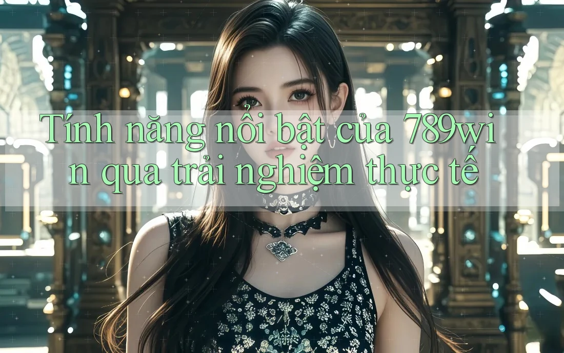 Tính năng nổi bật của 789win qua trải nghiệm thực tế