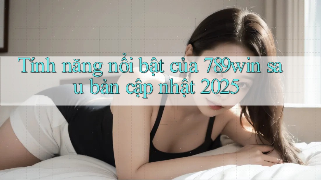 Tính năng nổi bật của 789win sau bản cập nhật 2025