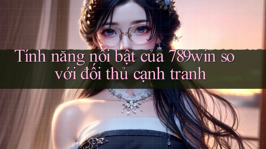 Tính năng nổi bật của 789win so với đối thủ cạnh tranh