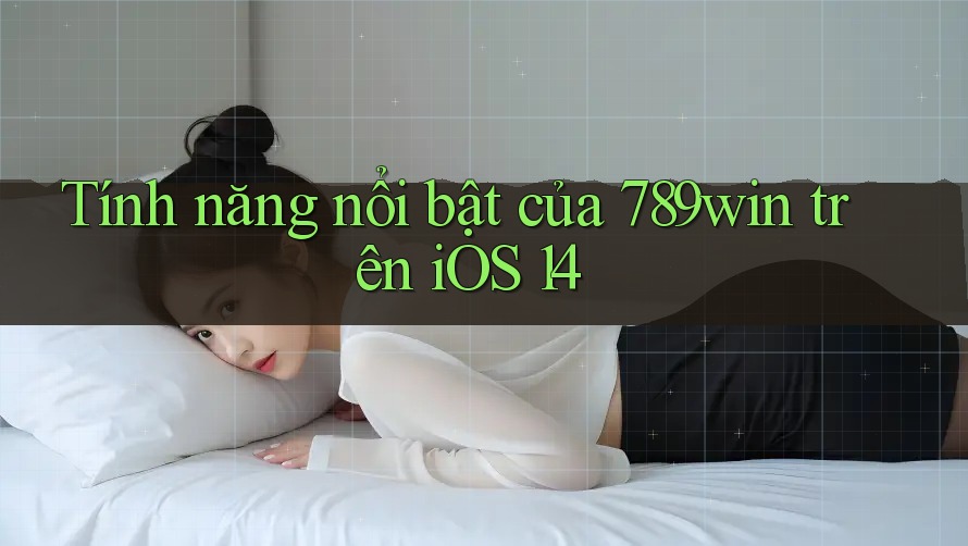 Tính năng nổi bật của 789win trên iOS 14