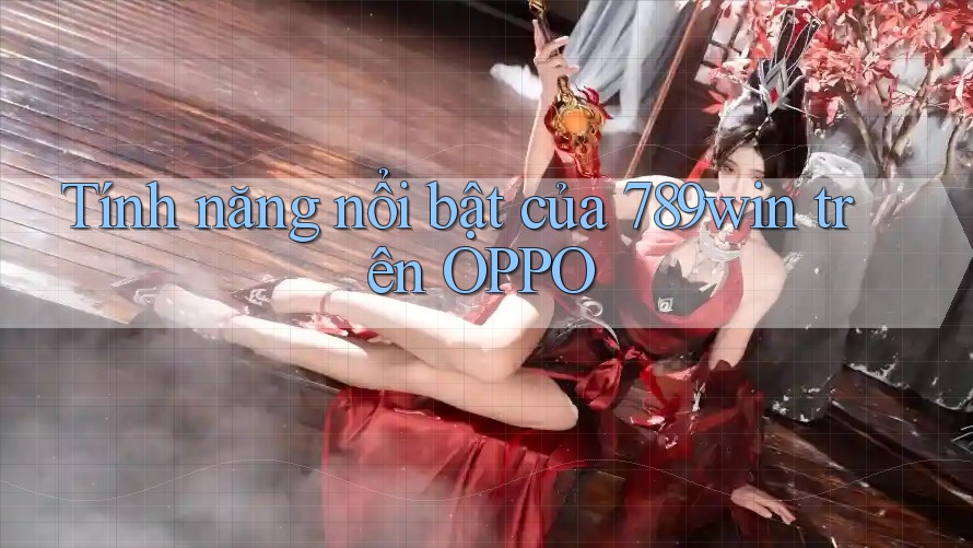 Tính năng nổi bật của 789win trên OPPO