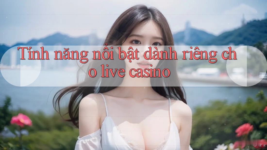 Tính năng nổi bật dành riêng cho live casino