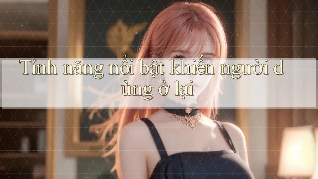 Tính năng nổi bật khiến người dùng ở lại