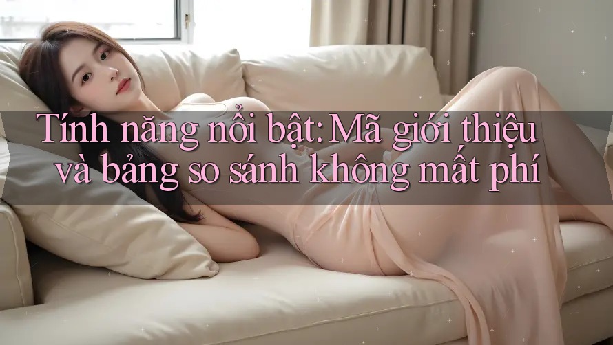 Tính năng nổi bật: Mã giới thiệu và bảng so sánh không mất phí