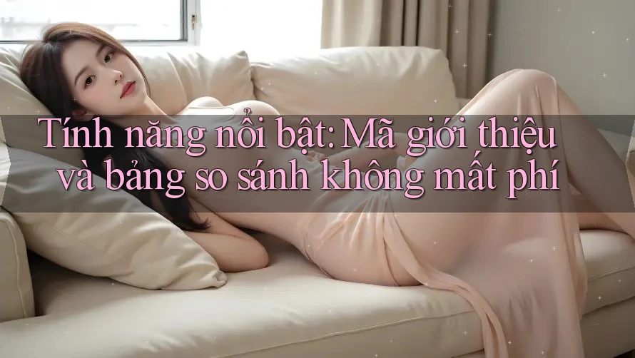 Tính năng nổi bật: Mã giới thiệu và bảng so sánh không mất phí