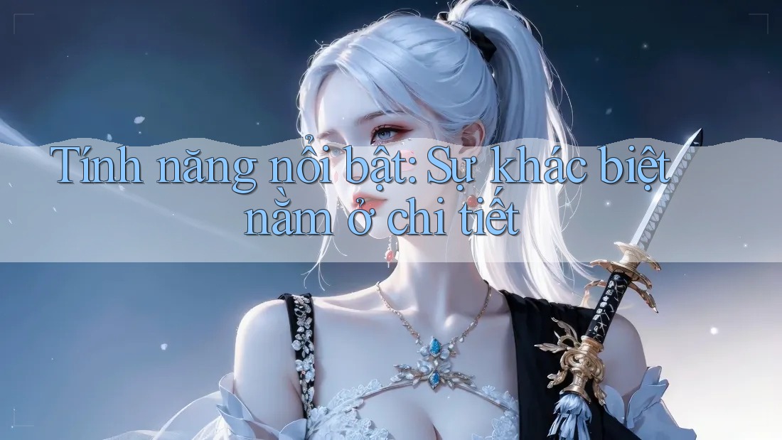 Tính năng nổi bật: Sự khác biệt nằm ở chi tiết