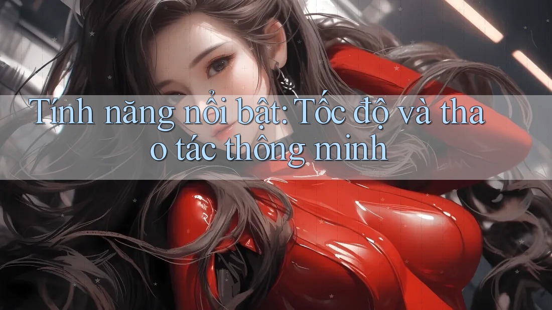 Tính năng nổi bật: Tốc độ và thao tác thông minh
