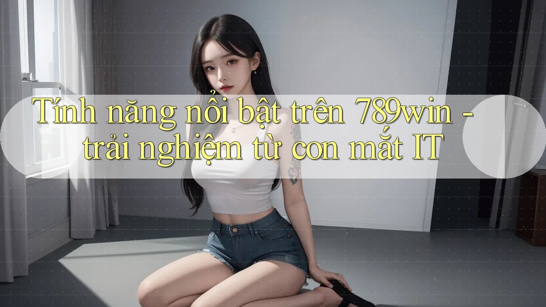 Tính năng nổi bật trên 789win - trải nghiệm từ con mắt IT