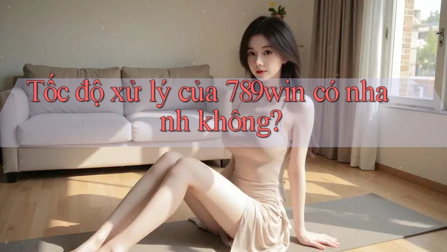 Tốc độ xử lý của 789win có nhanh không?