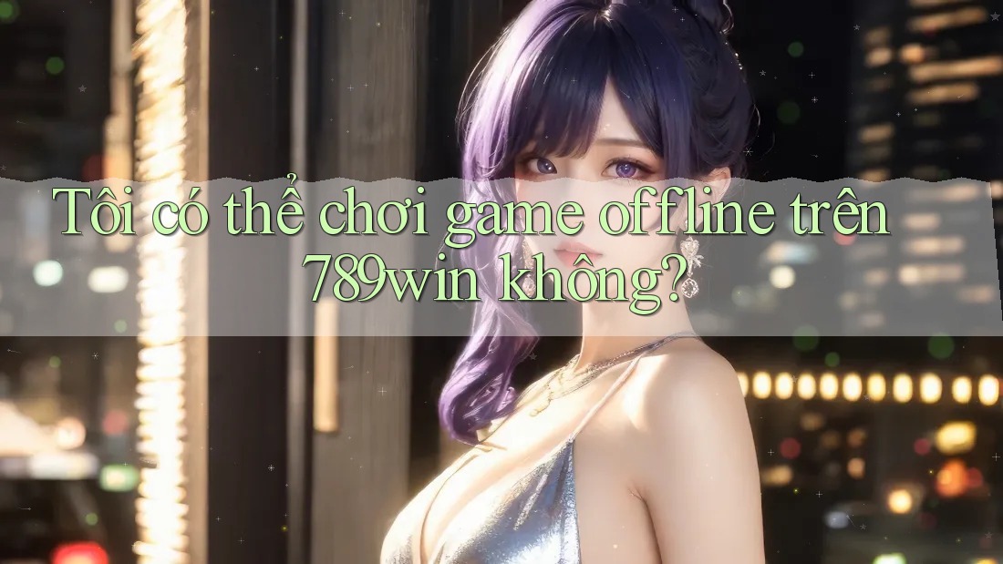 Tôi có thể chơi game offline trên 789win không?