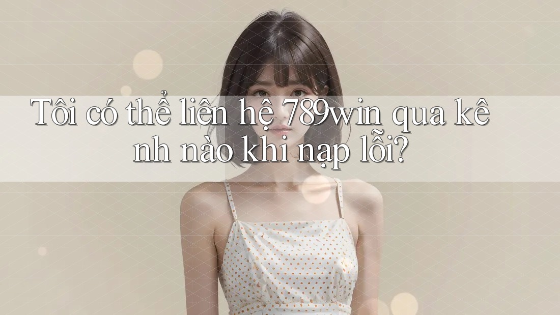 Tôi có thể liên hệ 789win qua kênh nào khi nạp lỗi?