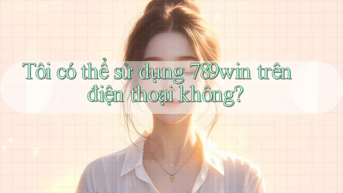 Tôi có thể sử dụng 789win trên điện thoại không?