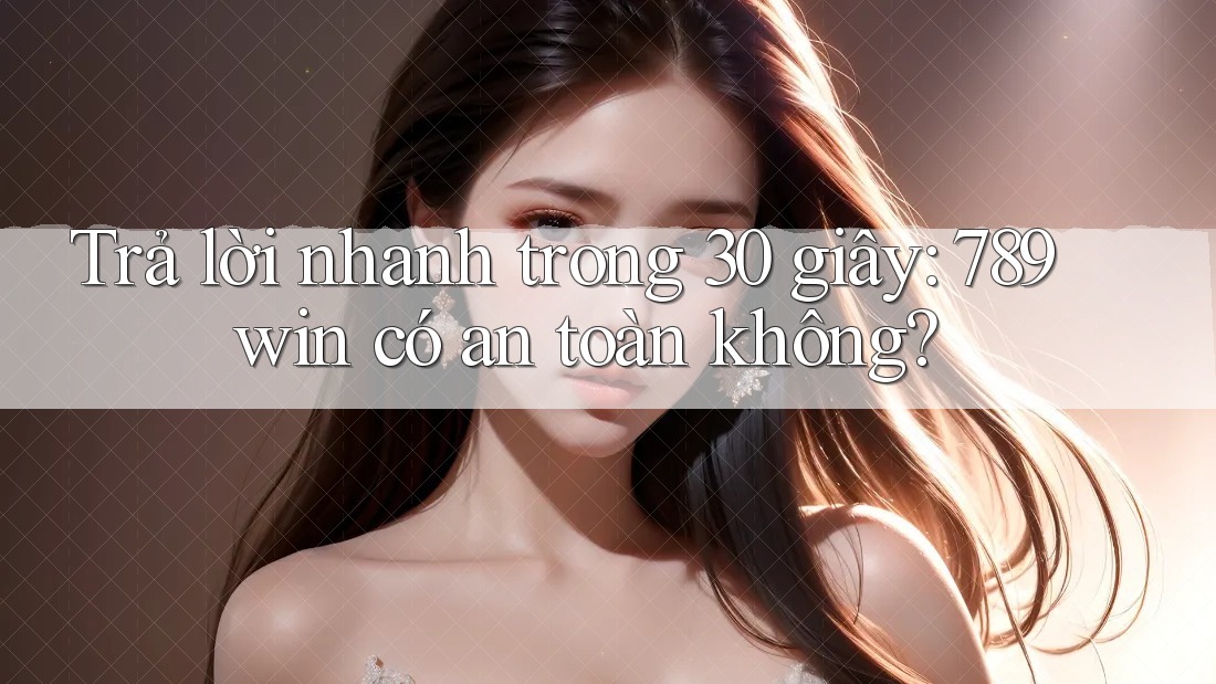 Trả lời nhanh trong 30 giây: 789win có an toàn không?