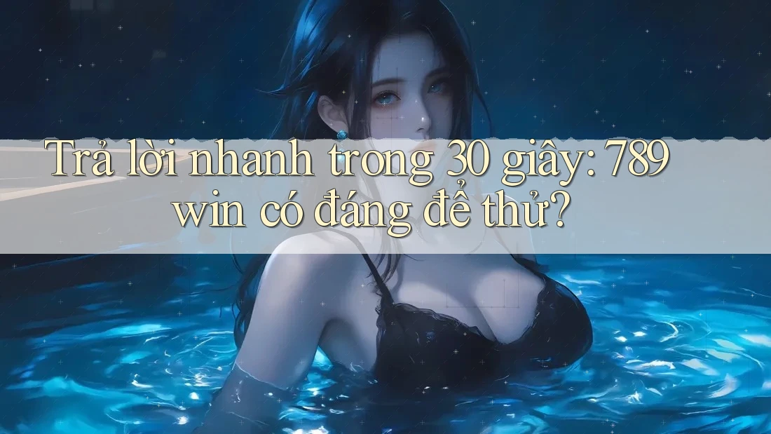 Trả lời nhanh trong 30 giây: 789win có đáng để thử?