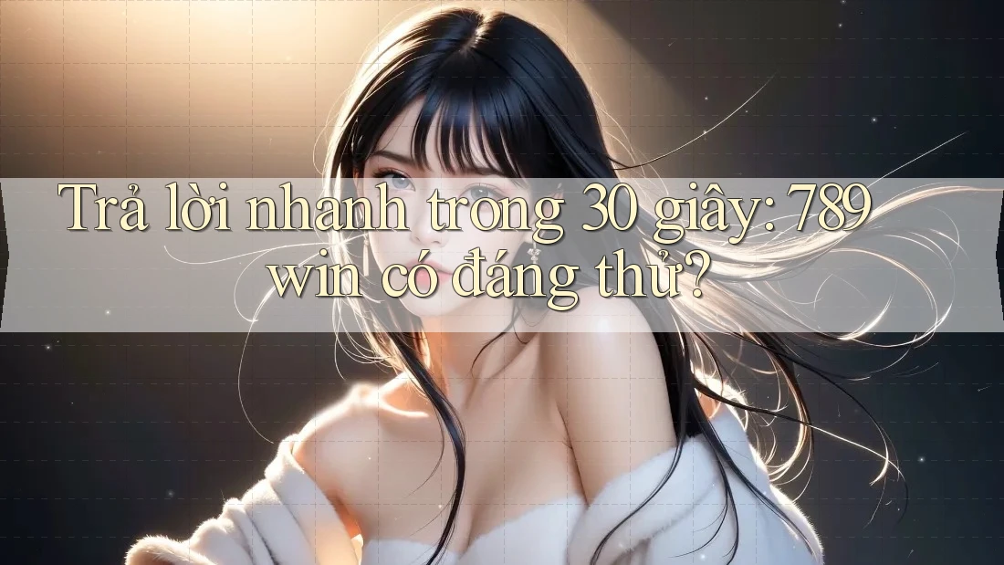 Trả lời nhanh trong 30 giây: 789win có đáng thử?