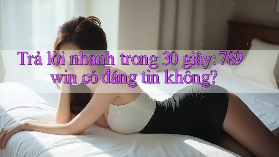 Trả lời nhanh trong 30 giây: 789win có đáng tin không?