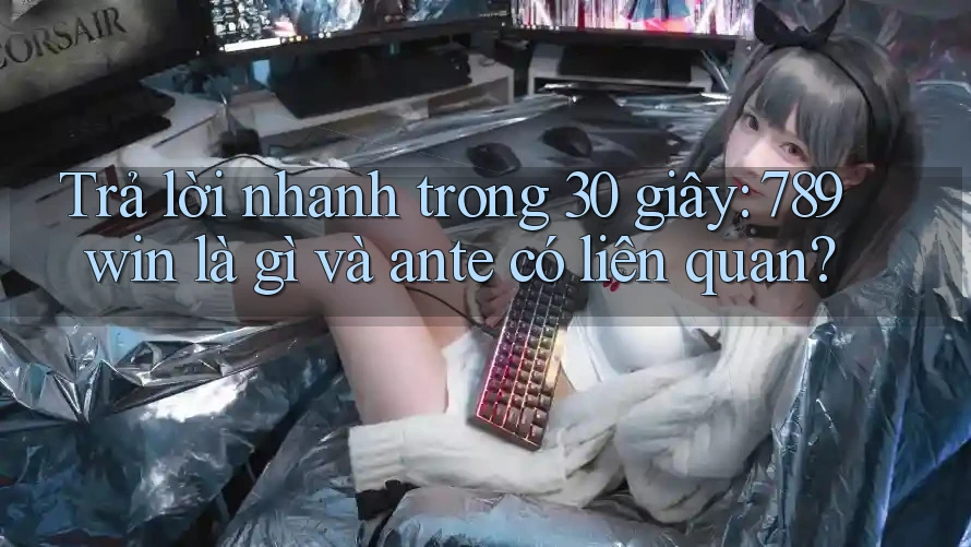 Trả lời nhanh trong 30 giây: 789win là gì và ante có liên quan?