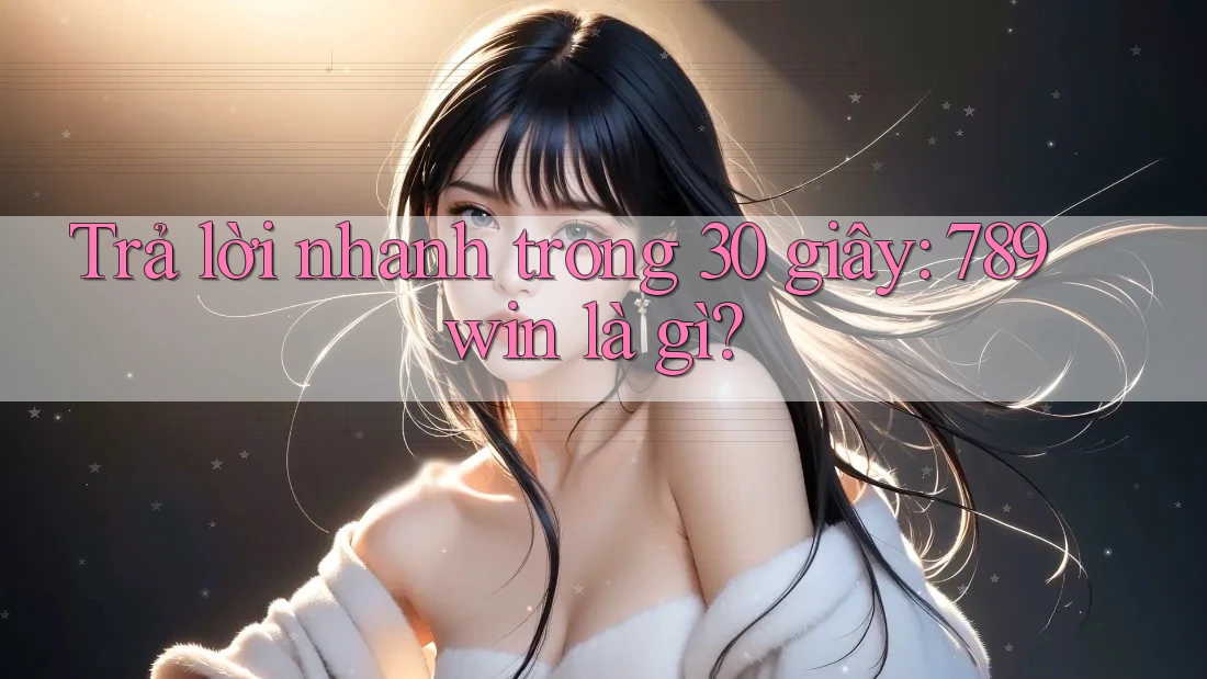 Trả lời nhanh trong 30 giây: 789win là gì?
