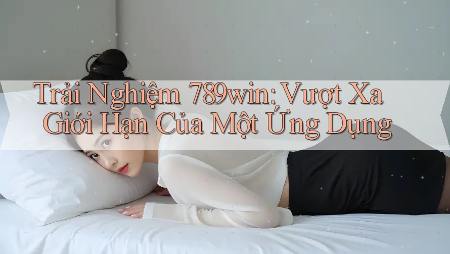 Trải Nghiệm 789win: Vượt Xa Giới Hạn Của Một Ứng Dụng