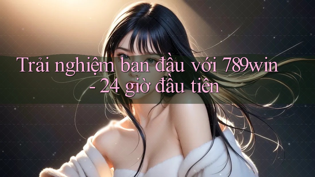 Trải nghiệm ban đầu với 789win - 24 giờ đầu tiên