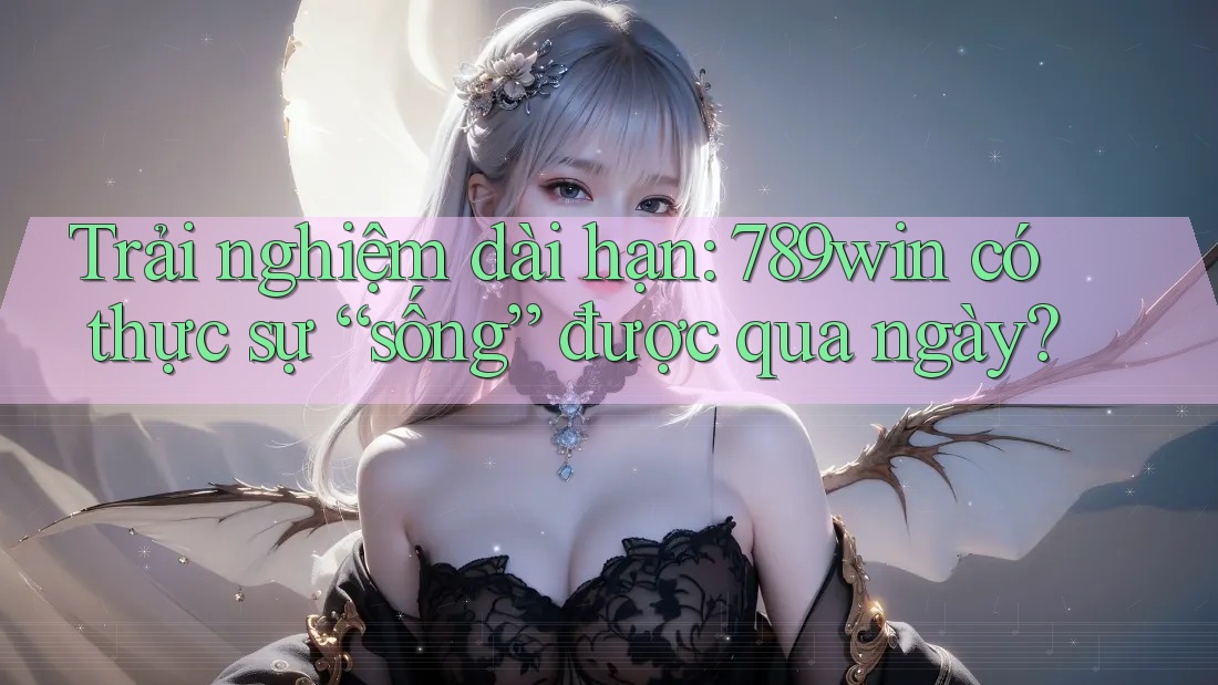 Trải nghiệm dài hạn: 789win có thực sự “sống” được qua ngày?