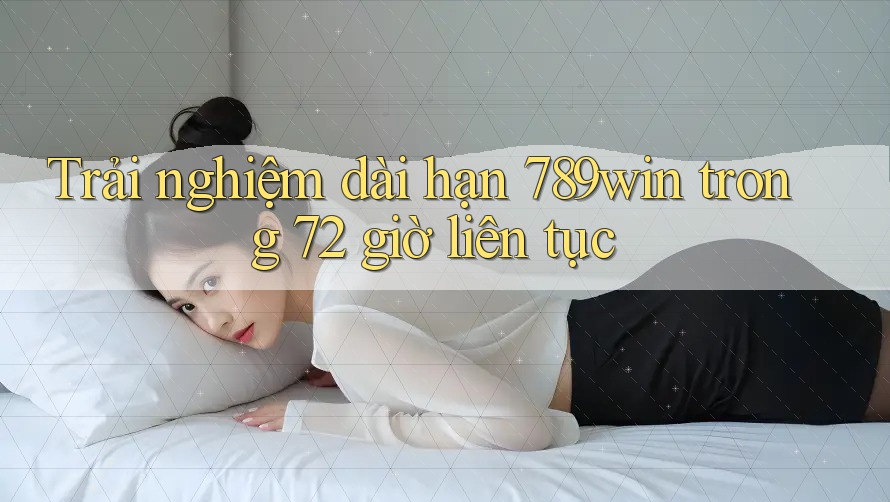 Trải nghiệm dài hạn 789win trong 72 giờ liên tục