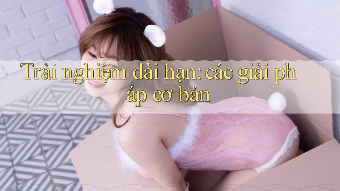 Trải nghiệm dài hạn: các giải pháp cơ bản