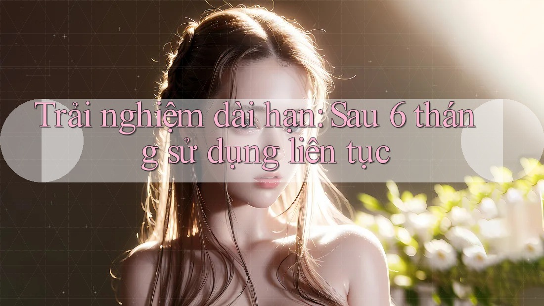 Trải nghiệm dài hạn: Sau 6 tháng sử dụng liên tục