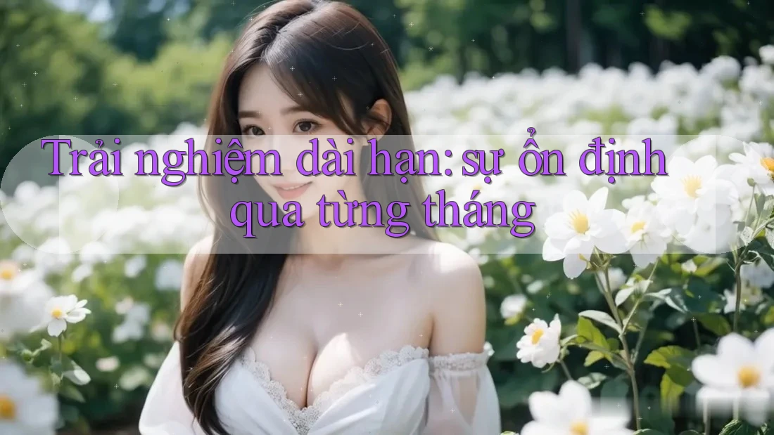 Trải nghiệm dài hạn: sự ổn định qua từng tháng