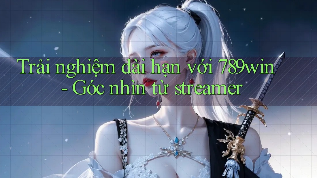 Trải nghiệm dài hạn với 789win - Góc nhìn từ streamer