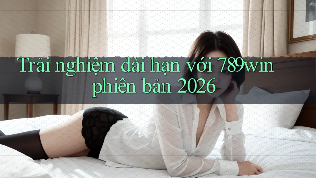 Trải nghiệm dài hạn với 789win phiên bản 2026