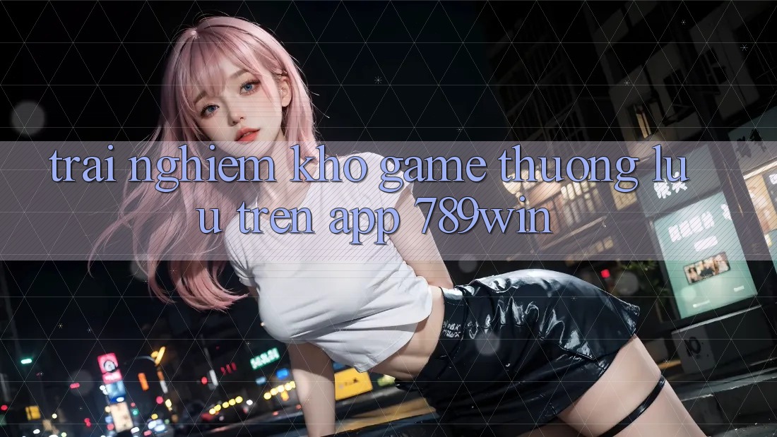 Trải nghiệm Kho Game Thượng lưu Trên App 789win