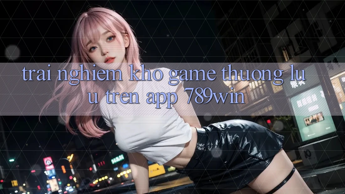 Trải nghiệm Kho Game Thượng lưu Trên App 789win