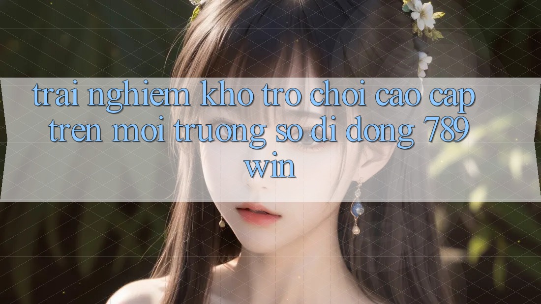 Trải nghiệm Kho Trò chơi Cao cấp Trên Môi trường số di động 789win