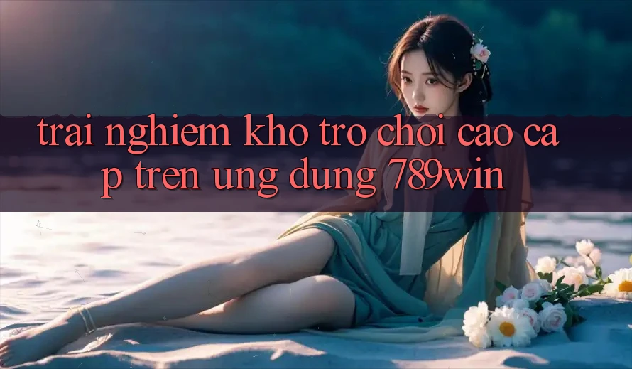 Trải nghiệm Kho Trò chơi Cao cấp Trên Ứng Dụng 789win