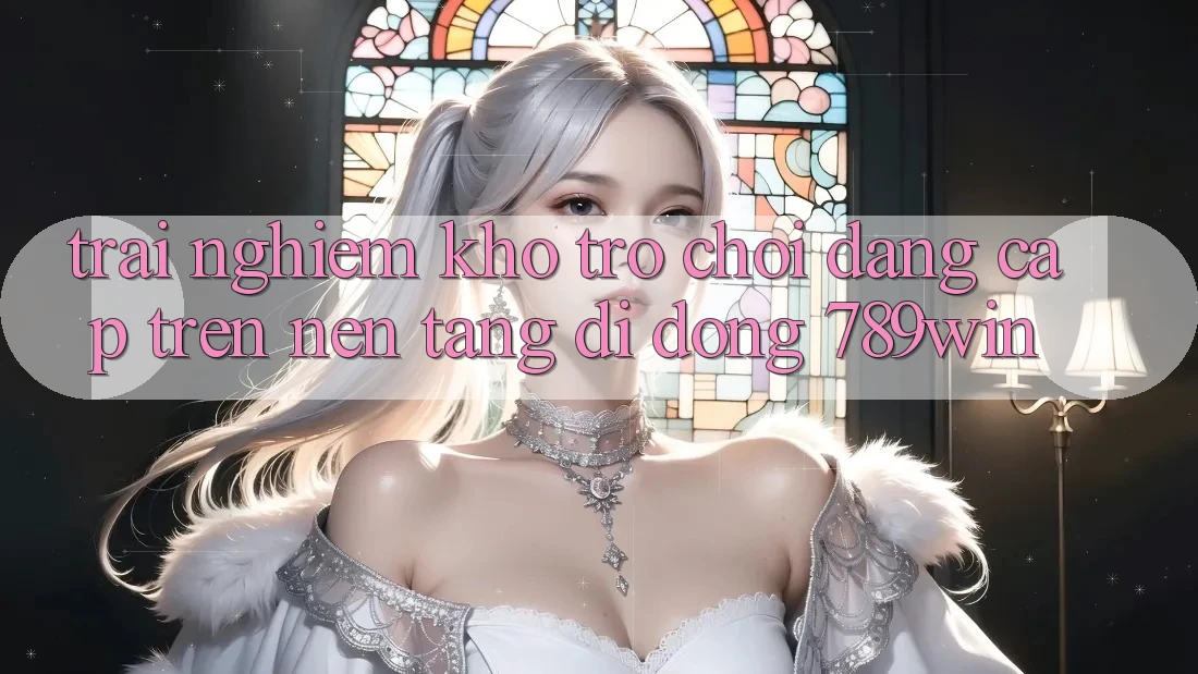 Trải nghiệm Kho Trò chơi Đẳng Cấp Trên Nền tảng di động 789win