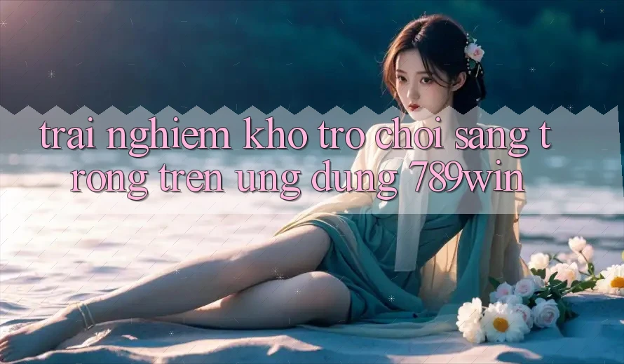 Trải nghiệm Kho Trò chơi Sang trọng Trên Ứng Dụng 789win