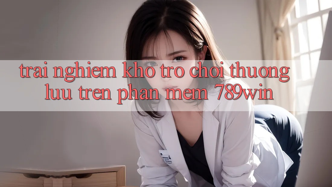 Trải nghiệm Kho Trò chơi Thượng lưu Trên Phần mềm 789win