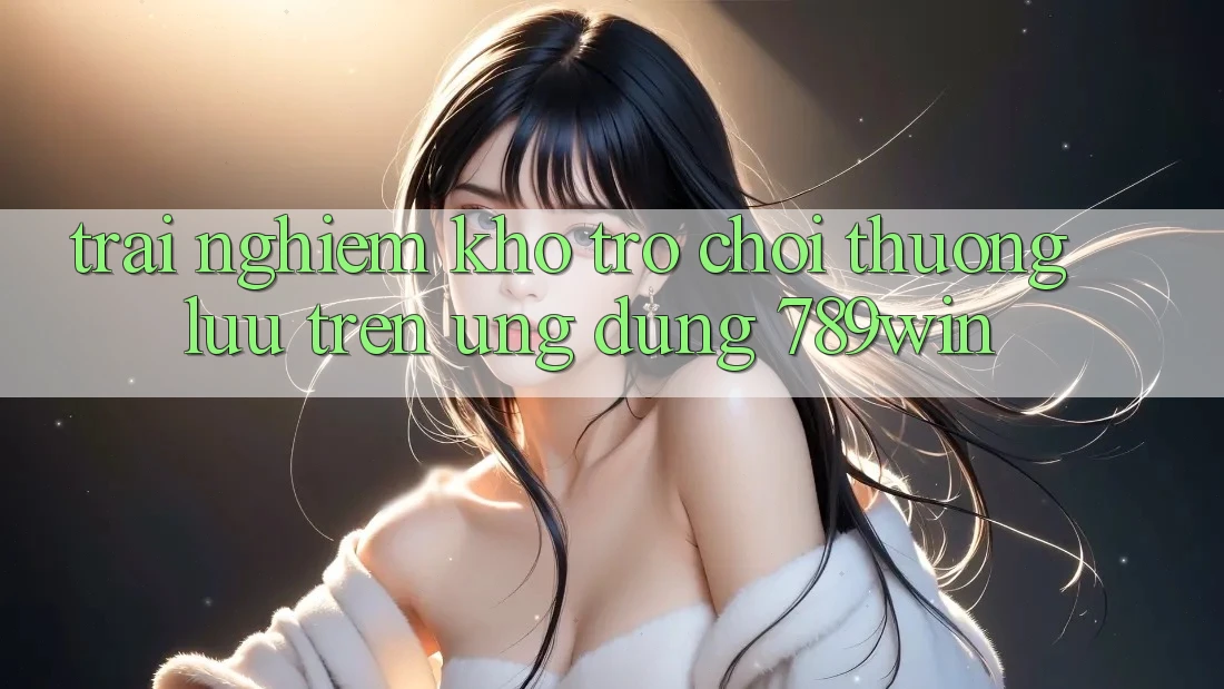 Trải nghiệm Kho Trò chơi Thượng lưu Trên Ứng Dụng 789win