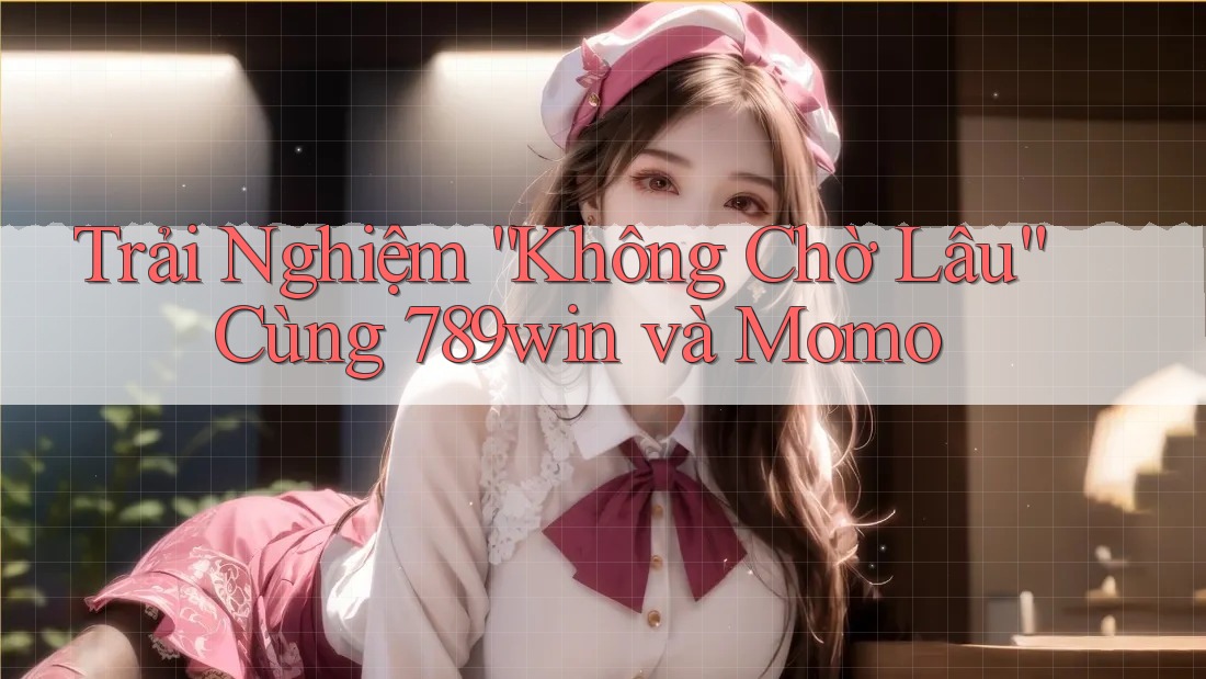 Trải Nghiệm “Không Chờ Lâu” Cùng 789win và Momo