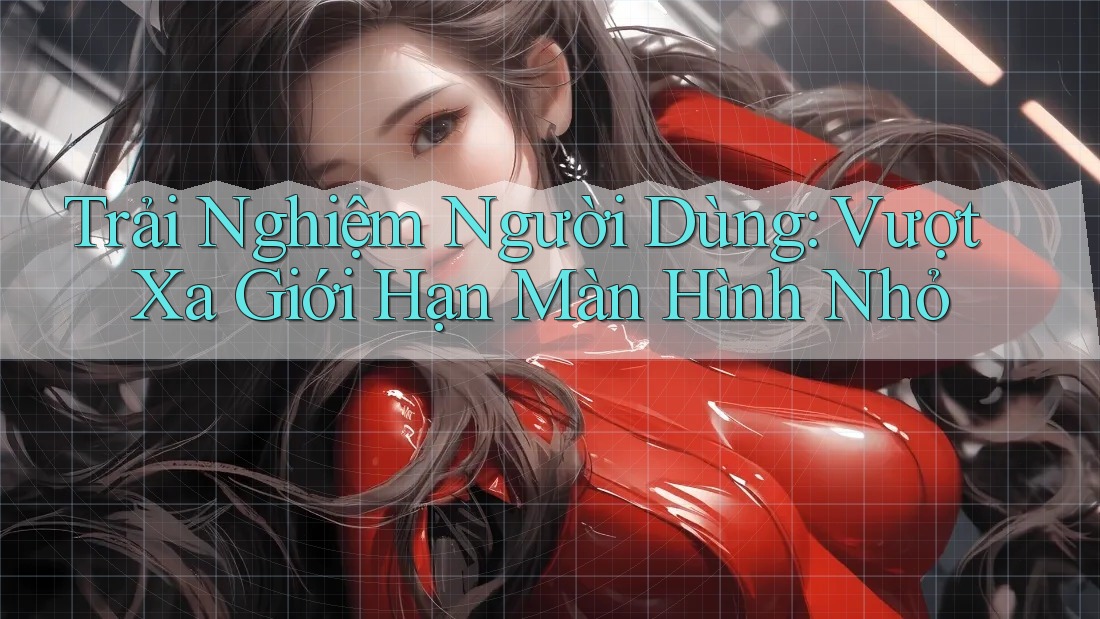 Trải Nghiệm Người Dùng: Vượt Xa Giới Hạn Màn Hình Nhỏ